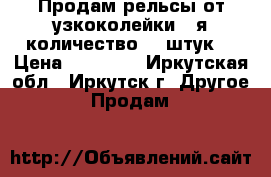 Продам рельсы от узкоколейки 24я количество 20 штук. › Цена ­ 10 000 - Иркутская обл., Иркутск г. Другое » Продам   